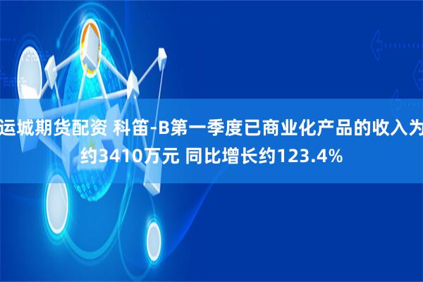 运城期货配资 科笛-B第一季度已商业化产品的收入为约3410万元 同比增长约123.4%