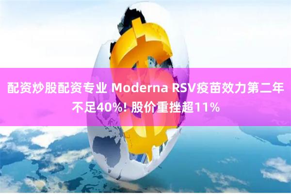 配资炒股配资专业 Moderna RSV疫苗效力第二年不足40%! 股价重挫超11%
