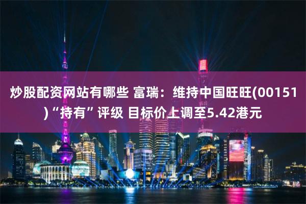炒股配资网站有哪些 富瑞:维持中国旺旺(00151)“持有”评级 目标价上调至5.42港元