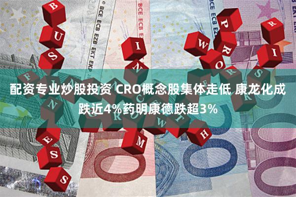 配资专业炒股投资 CRO概念股集体走低 康龙化成跌近4%药明康德跌超3%