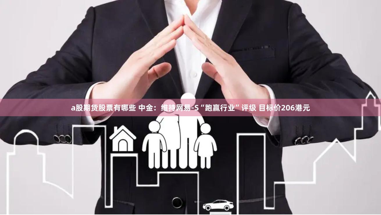a股期货股票有哪些 中金：维持网易-S“跑赢行业”评级 目标价206港元