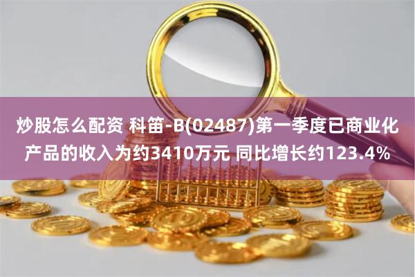 炒股怎么配资 科笛-B(02487)第一季度已商业化产品的收入为约3410万元 同比增长约123.4%