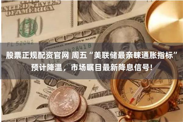 股票正规配资官网 周五“美联储最亲睐通胀指标”预计降温，市场瞩目最新降息信号!