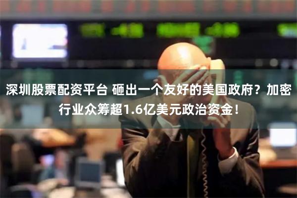 深圳股票配资平台 砸出一个友好的美国政府?加密行业众筹超1.6亿美元政治资金!