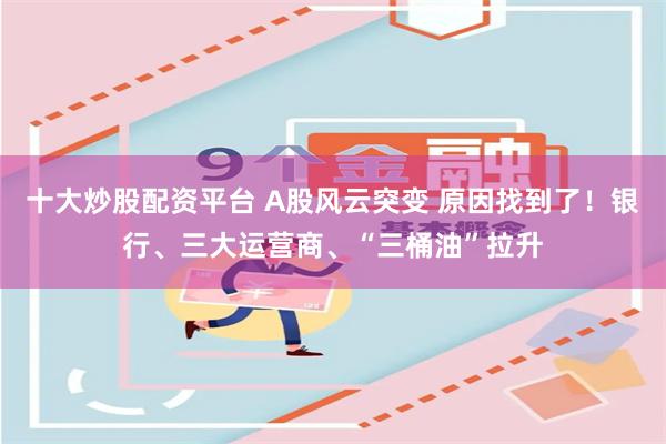 十大炒股配资平台 A股风云突变 原因找到了!银行、三大运营商、“三桶油”拉升