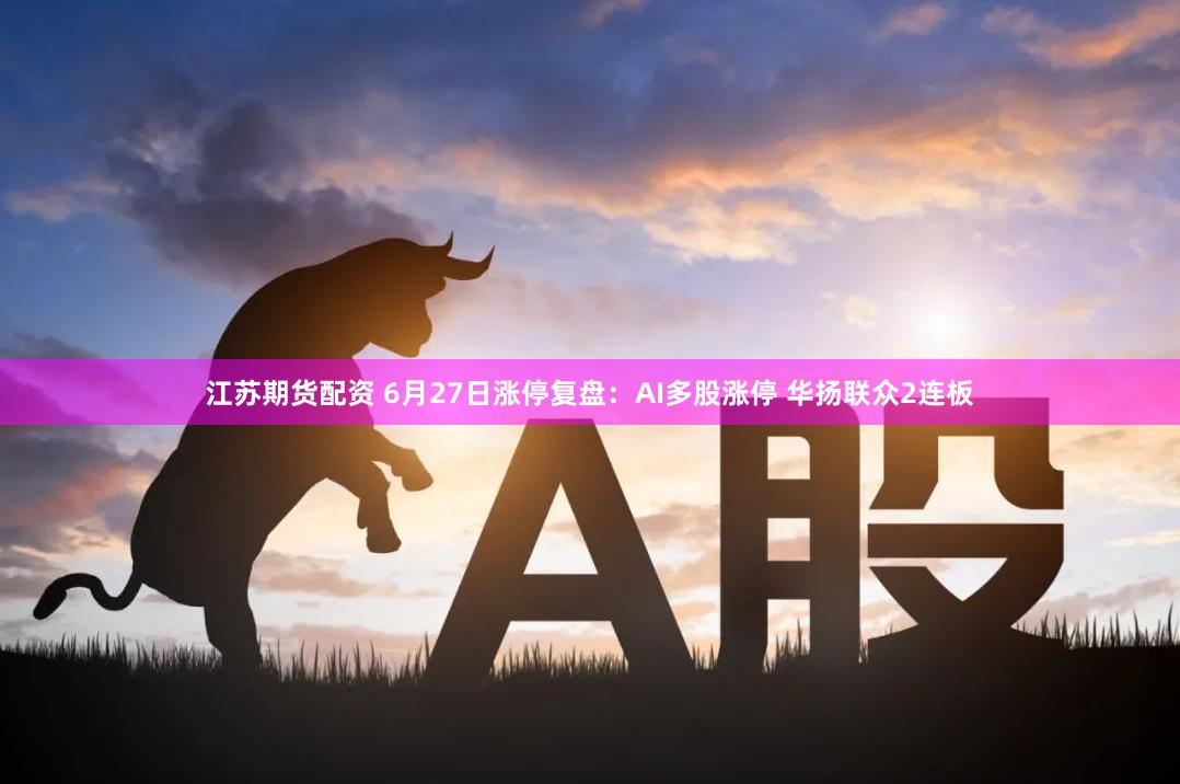 江苏期货配资 6月27日涨停复盘：AI多股涨停 华扬联众2连板
