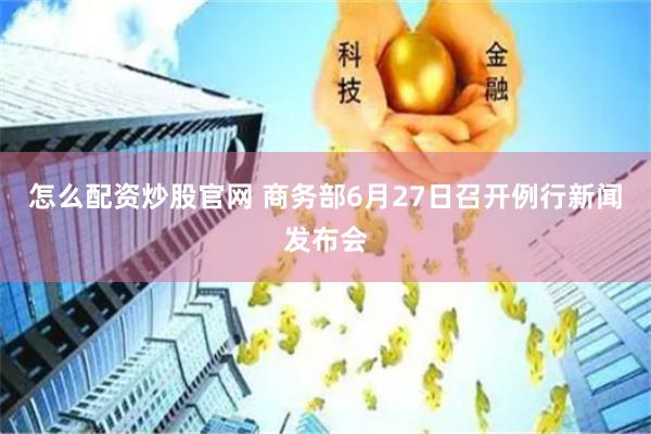 怎么配资炒股官网 商务部6月27日召开例行新闻发布会
