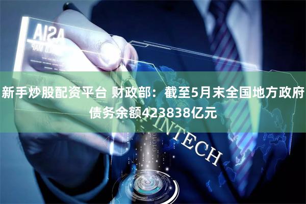 新手炒股配资平台 财政部:截至5月末全国地方政府债务余额423838亿元