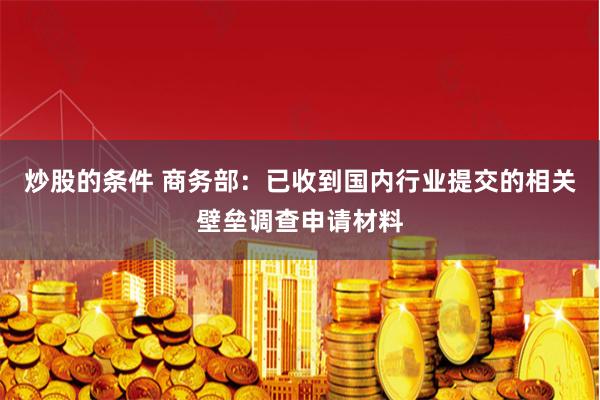 炒股的条件 商务部:已收到国内行业提交的相关壁垒调查申请材料