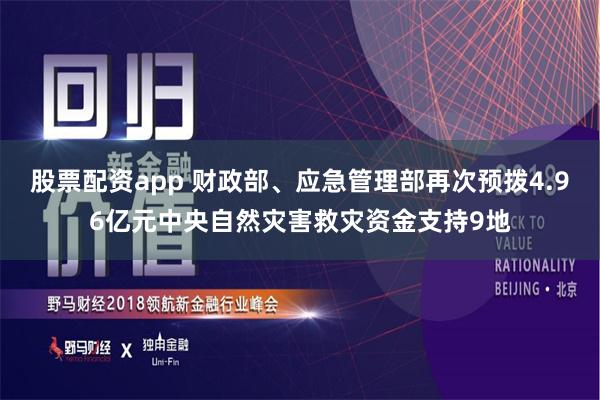 股票配资app 财政部、应急管理部再次预拨4.96亿元中央自然灾害救灾资金支持9地