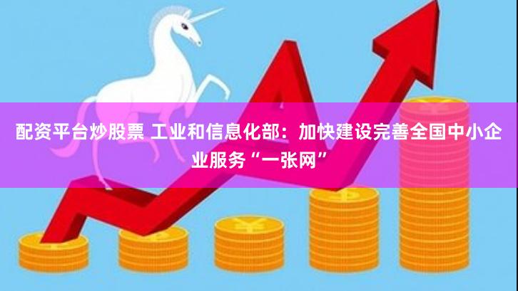 配资平台炒股票 工业和信息化部:加快建设完善全国中小企业服务“一张网”