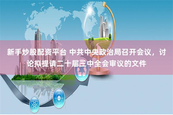 新手炒股配资平台 中共中央政治局召开会议，讨论拟提请二十届三中全会审议的文件