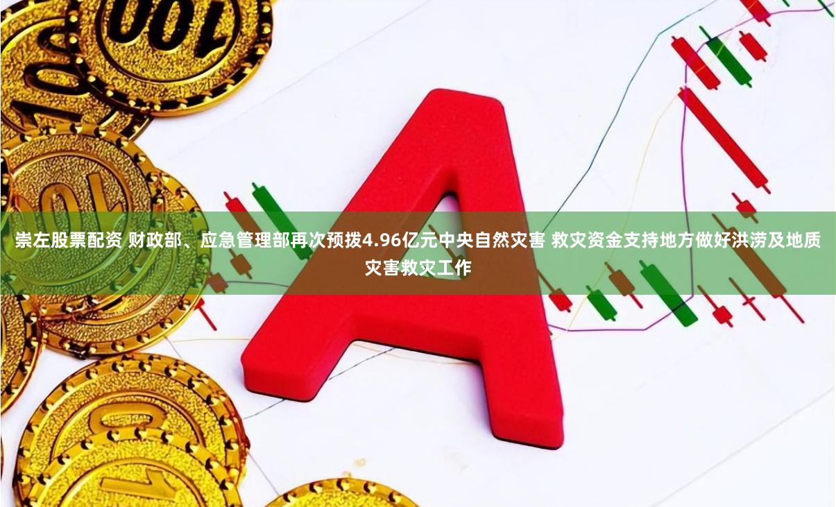 崇左股票配资 财政部、应急管理部再次预拨4.96亿元中央自然灾害 救灾资金支持地方做好洪涝及地质灾害救灾工作