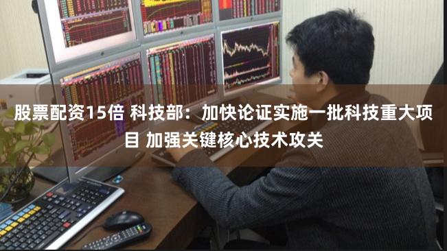 股票配资15倍 科技部：加快论证实施一批科技重大项目 加强关键核心技术攻关