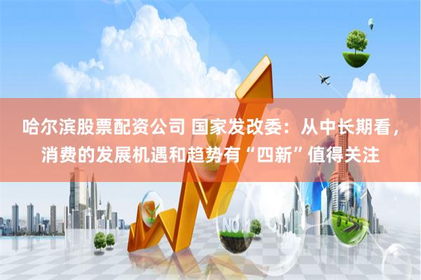 哈尔滨股票配资公司 国家发改委：从中长期看，消费的发展机遇和趋势有“四新”值得关注