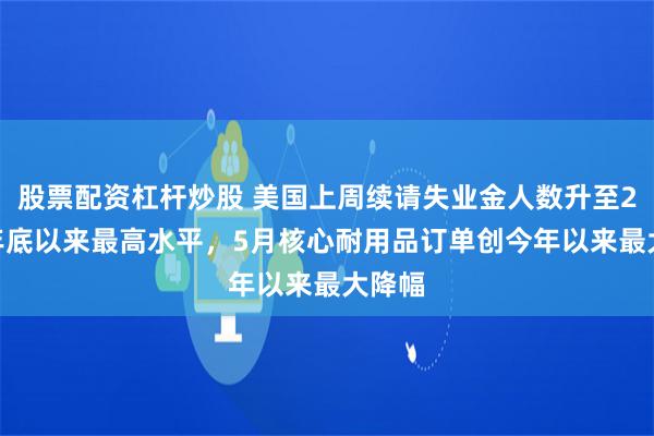 股票配资杠杆炒股 美国上周续请失业金人数升至2021年底以来最高水平,5月核心耐用品订单创今年以来最大降幅