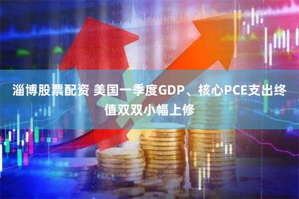 淄博股票配资 美国一季度GDP、核心PCE支出终值双双小幅上修