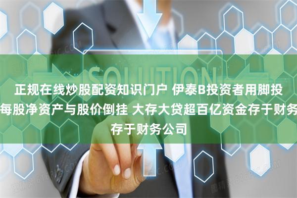 正规在线炒股配资知识门户 伊泰B投资者用脚投票？每股净资产与股价倒挂 大存大贷超百亿资金存于财务公司