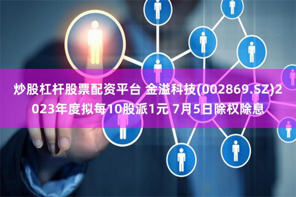 炒股杠杆股票配资平台 金溢科技(002869.SZ)2023年度拟每10股派1元 7月5日除权除息