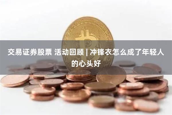 交易证券股票 活动回顾 | 冲锋衣怎么成了年轻人的心头好