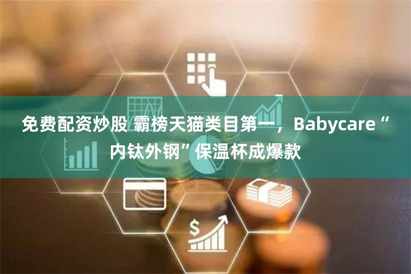 免费配资炒股 霸榜天猫类目第一,Babycare“内钛外钢”保温杯成爆款