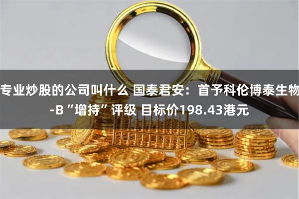 专业炒股的公司叫什么 国泰君安:首予科伦博泰生物-B“增持”评级 目标价198.43港元