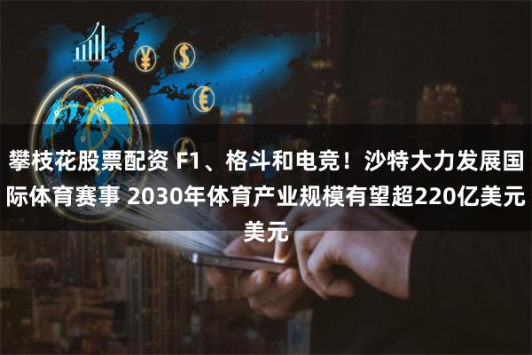 攀枝花股票配资 F1、格斗和电竞!沙特大力发展国际体育赛事 2030年体育产业规模有望超220亿美元