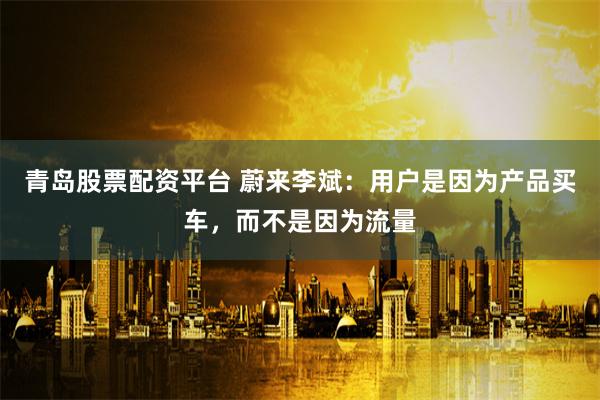 青岛股票配资平台 蔚来李斌:用户是因为产品买车,而不是因为流量