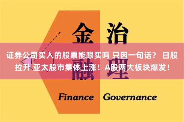 证券公司买入的股票能跟买吗 只因一句话？ 日股拉升 亚太股市集体上涨！A股两大板块爆发！