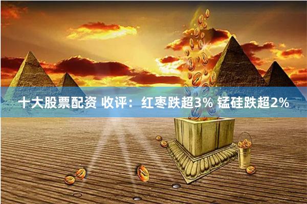 十大股票配资 收评：红枣跌超3% 锰硅跌超2%