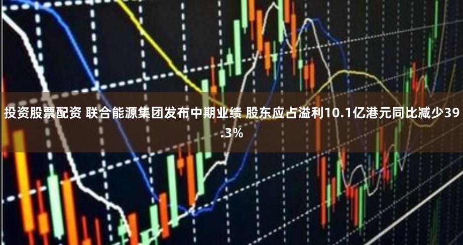 投资股票配资 联合能源集团发布中期业绩 股东应占溢利10.1亿港元同比减少39.3%