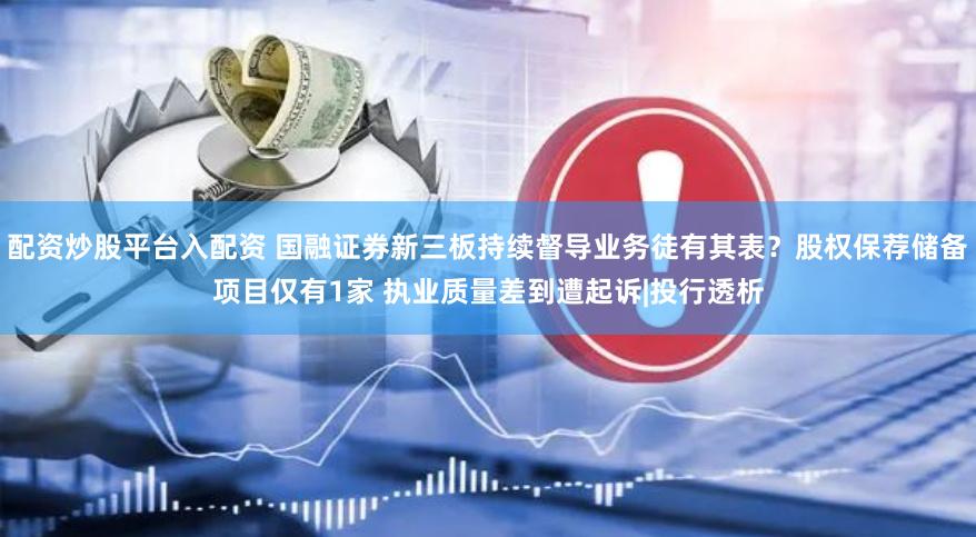 配资炒股平台入配资 国融证券新三板持续督导业务徒有其表？股权保荐储备项目仅有1家 执业质量差到遭起诉|投行透析