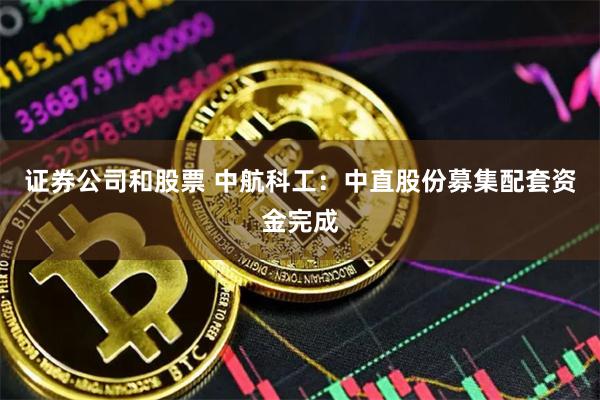 证券公司和股票 中航科工：中直股份募集配套资金完成