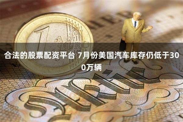 合法的股票配资平台 7月份美国汽车库存仍低于300万辆