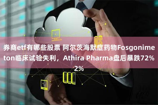 券商etf有哪些股票 阿尔茨海默症药物Fosgonimeton临床试验失利,Athira Pharma盘后暴跌72%