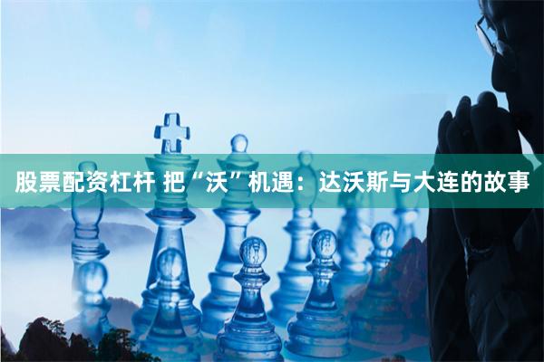 股票配资杠杆 把“沃”机遇：达沃斯与大连的故事