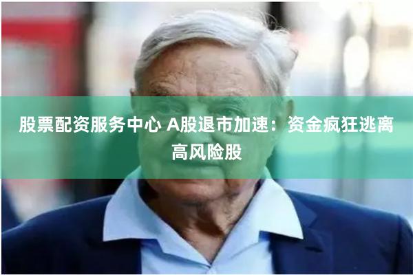 股票配资服务中心 A股退市加速:资金疯狂逃离高风险股