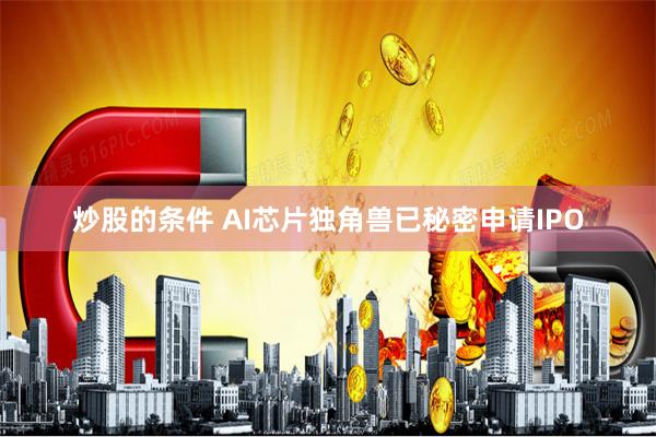 炒股的条件 AI芯片独角兽已秘密申请IPO