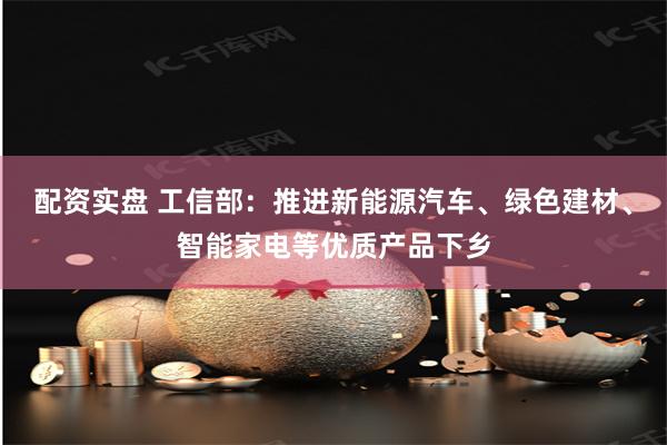 配资实盘 工信部:推进新能源汽车、绿色建材、智能家电等优质产品下乡