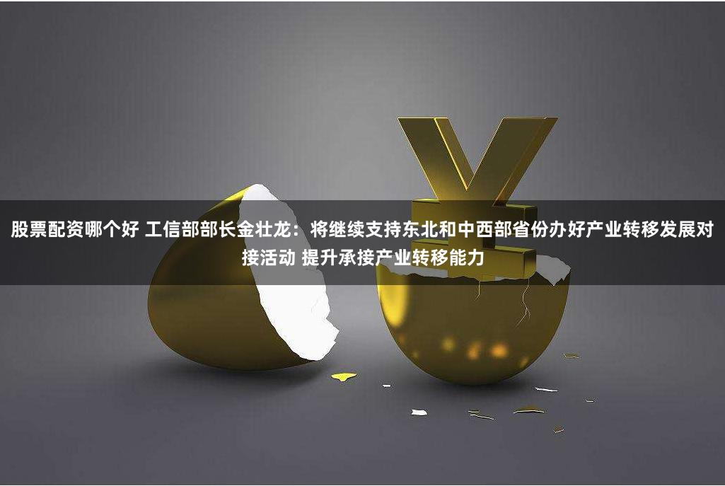 股票配资哪个好 工信部部长金壮龙:将继续支持东北和中西部省份办好产业转移发展对接活动 提升承接产业转移能力