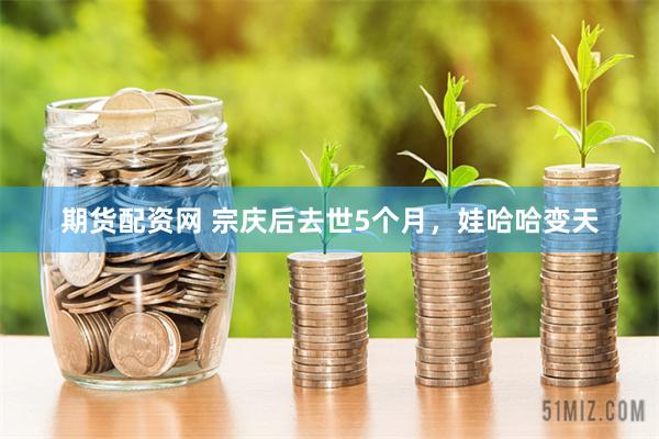 期货配资网 宗庆后去世5个月，娃哈哈变天