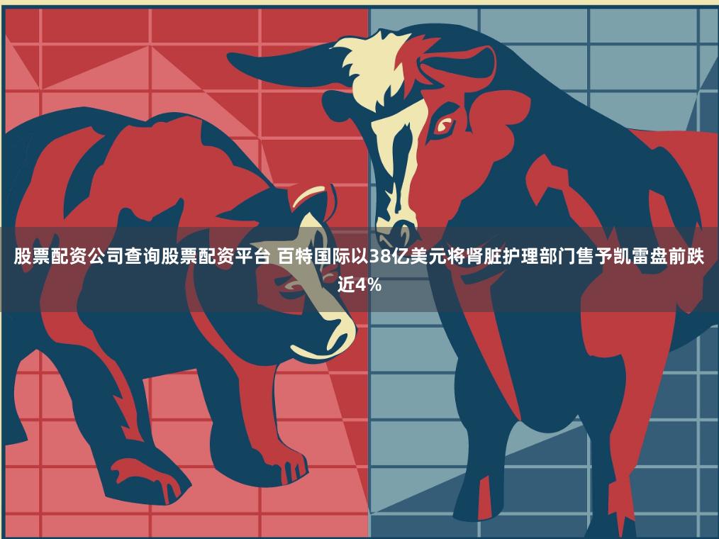 股票配资公司查询股票配资平台 百特国际以38亿美元将肾脏护理部门售予凯雷盘前跌近4%