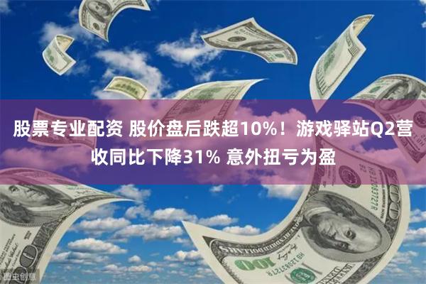 股票专业配资 股价盘后跌超10%!游戏驿站Q2营收同比下降31% 意外扭亏为盈