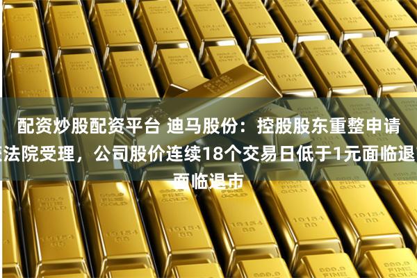配资炒股配资平台 迪马股份：控股股东重整申请获法院受理，公司股价连续18个交易日低于1元面临退市