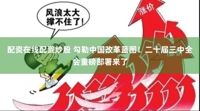 配资在线配资炒股 勾勒中国改革蓝图!二十届三中全会重磅部署来了