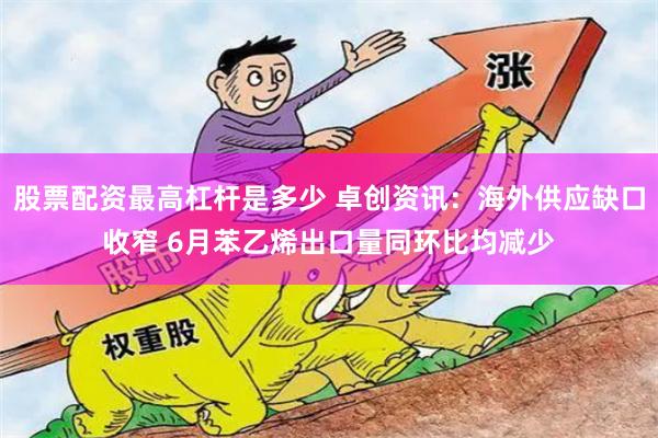 股票配资最高杠杆是多少 卓创资讯:海外供应缺口收窄 6月苯乙烯出口量同环比均减少