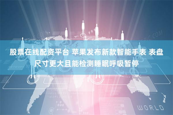 股票在线配资平台 苹果发布新款智能手表 表盘尺寸更大且能检测睡眠呼吸暂停