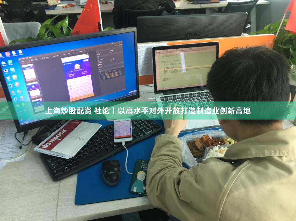 上海炒股配资 社论丨以高水平对外开放打造制造业创新高地