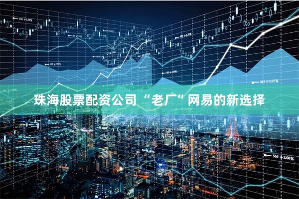珠海股票配资公司 “老厂”网易的新选择