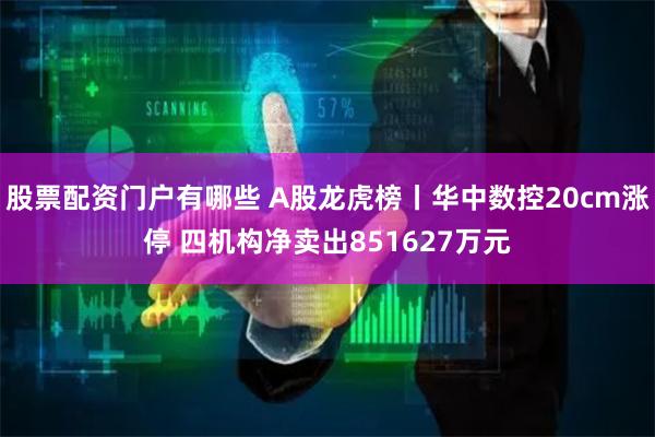 股票配资门户有哪些 A股龙虎榜丨华中数控20cm涨停 四机构净卖出851627万元